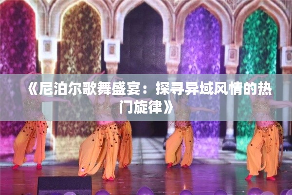 《尼泊尔歌舞盛宴:探寻异域风情的热门旋律》