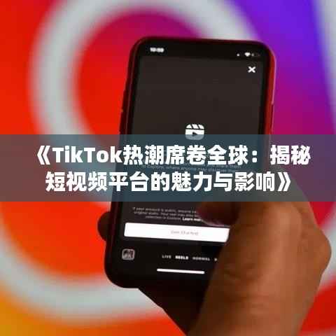 《TikTok热潮席卷全球:揭秘短视频平台的魅力与影响》