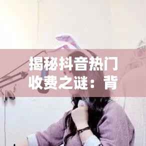 揭秘抖音热门收费之谜:背后的商业逻辑与价值