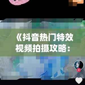 《抖音热门特效视频拍摄攻略:轻松玩转特效制作》