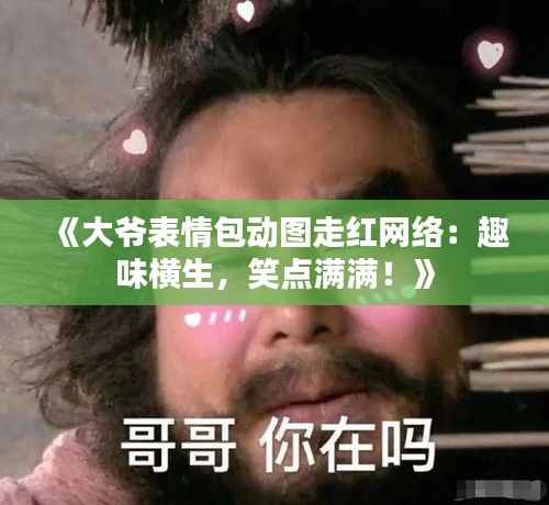 《大爷表情包动图走红网络:趣味横生,笑点满满!》