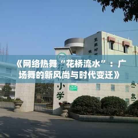 《网络热舞“花桥流水”:广场舞的新风尚与时代变迁》