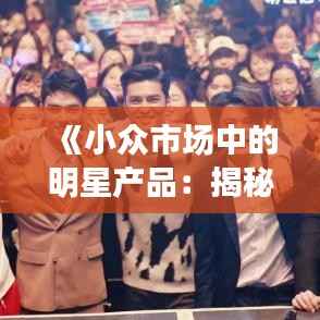 《小众市场中的明星产品：揭秘小型热门产品的成功之道》