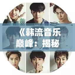 《韩流音乐巅峰:揭秘韩国热门歌手的魅力世界》