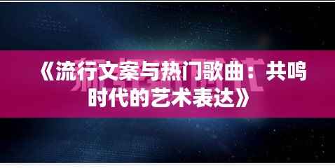 《流行文案与热门歌曲:共鸣时代的艺术表达》