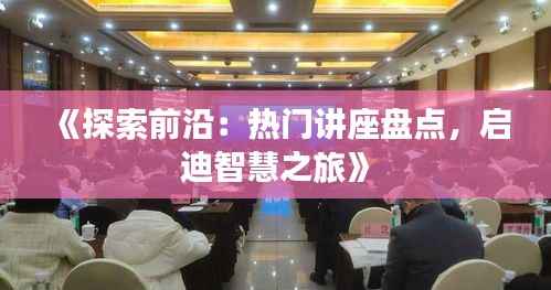 《探索前沿:热门讲座盘点,启迪智慧之旅》