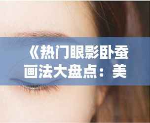 《热门眼影卧蚕画法大盘点:美眼秘籍大公开!》