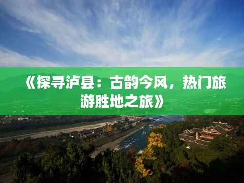 《探寻泸县：古韵今风，热门旅游胜地之旅》