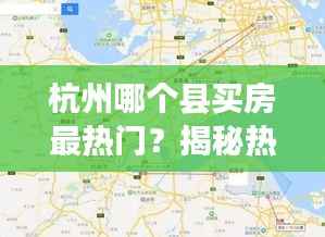 杭州哪个县买房最热门?揭秘热门县区投资潜力
