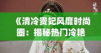 《清冷贵妃风靡时尚圈：揭秘热门冷艳魅力》