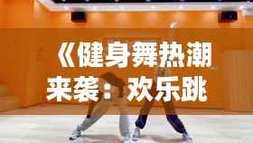《健身舞热潮来袭:欢乐跳动,释放活力!》