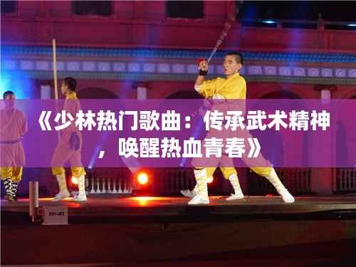 《少林热门歌曲：传承武术精神，唤醒热血青春》