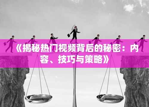 《揭秘热门视频背后的秘密:内容、技巧与策略》