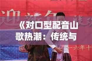 《对口型配音山歌热潮:传统与现代的交融演绎》