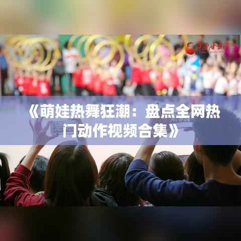 《萌娃热舞狂潮:盘点全网热门动作视频合集》