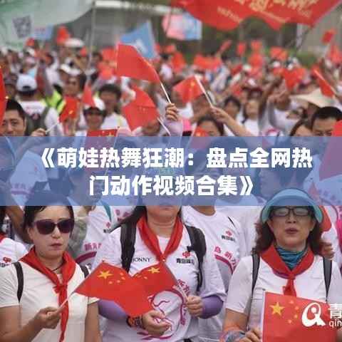 《萌娃热舞狂潮:盘点全网热门动作视频合集》