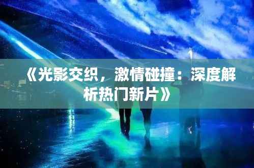 《光影交织，激情碰撞：深度解析热门新片》