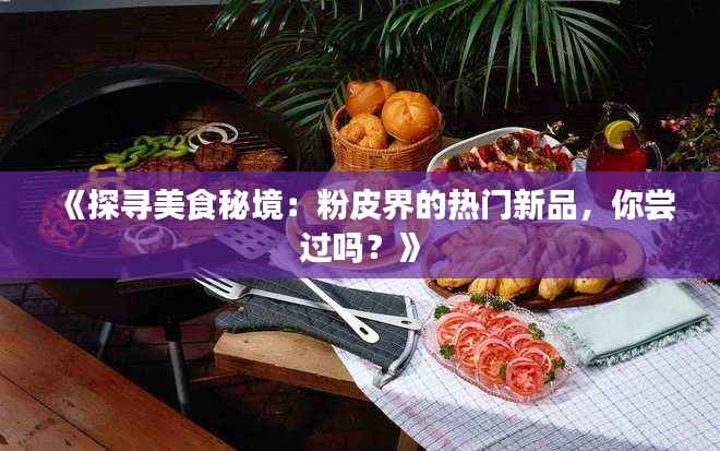 《探寻美食秘境:粉皮界的热门新品,你尝过吗?》