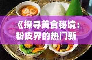 《探寻美食秘境:粉皮界的热门新品,你尝过吗?》