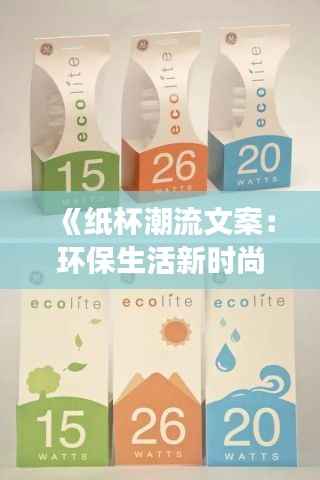 《纸杯潮流文案:环保生活新时尚,创意无限展现》