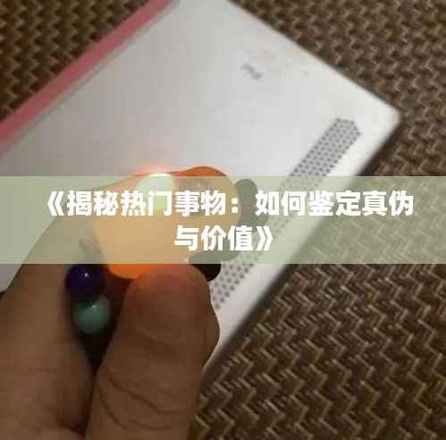 《揭秘热门事物:如何鉴定真伪与价值》