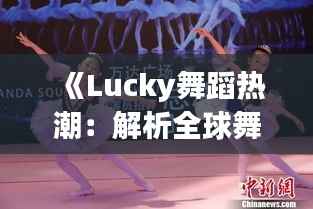 《Lucky舞蹈热潮:解析全球舞坛新宠儿的魅力之旅》