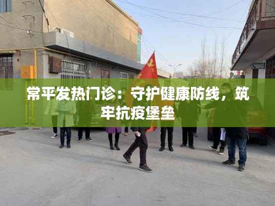 常平发热门诊:守护健康防线,筑牢抗疫堡垒