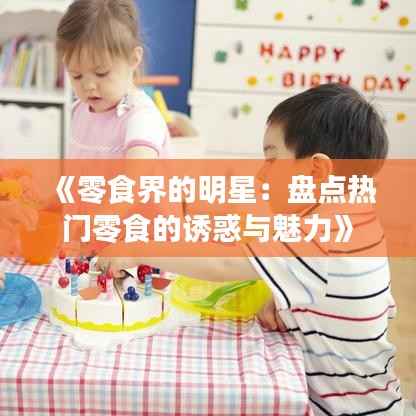《零食界的明星:盘点热门零食的诱惑与魅力》