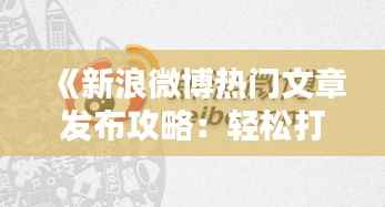 《新浪微博热门文章发布攻略：轻松打造爆款内容》