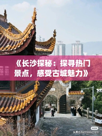 《长沙探秘:探寻热门景点,感受古城魅力》