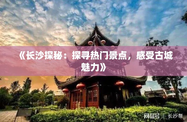 《长沙探秘:探寻热门景点,感受古城魅力》