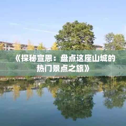 《探秘宣恩:盘点这座山城的热门景点之旅》