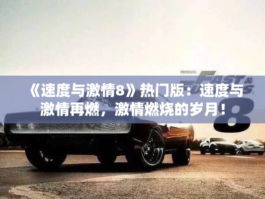 《速度与激情8》热门版:速度与激情再燃,激情燃烧的岁月!