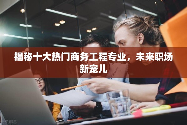 揭秘十大热门商务工程专业,未来职场新宠儿