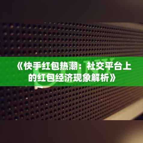 《快手红包热潮：社交平台上的红包经济现象解析》