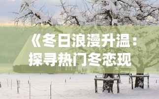 《冬日浪漫升温:探寻热门冬恋现象背后的故事》