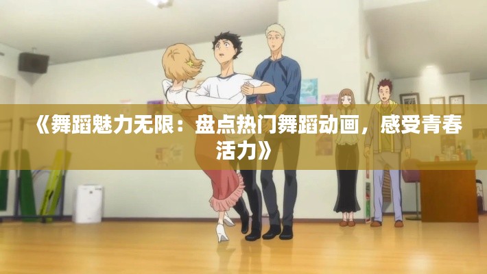 《舞蹈魅力无限:盘点热门舞蹈动画,感受青春活力》
