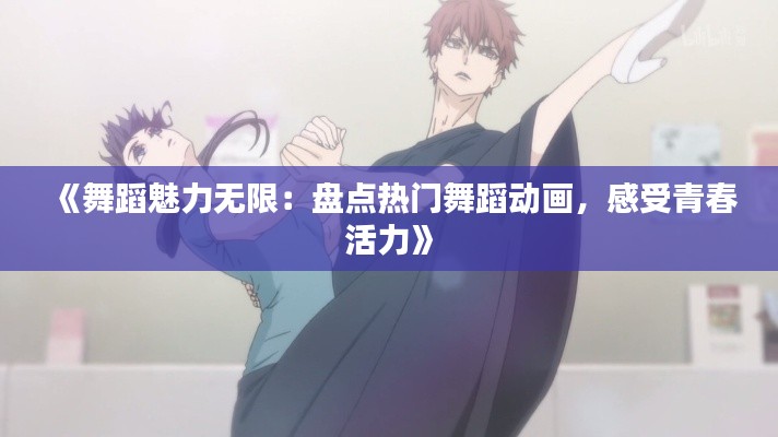 《舞蹈魅力无限:盘点热门舞蹈动画,感受青春活力》