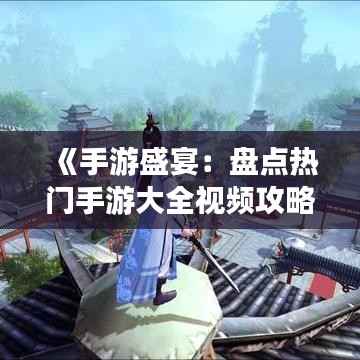 《手游盛宴:盘点热门手游大全视频攻略推荐》