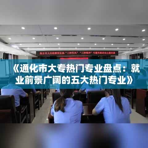 《通化市大专热门专业盘点:就业前景广阔的五大热门专业》