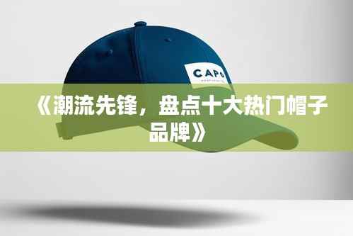 《潮流先锋,盘点十大热门帽子品牌》