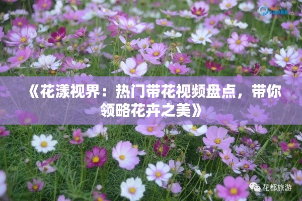 《花漾视界:热门带花视频盘点,带你领略花卉之美》