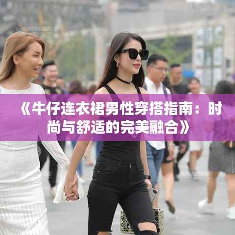 《牛仔连衣裙男性穿搭指南:时尚与舒适的完美融合》