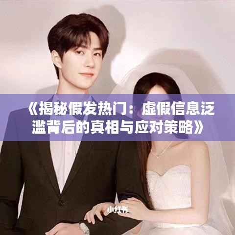 《揭秘假发热门:虚假信息泛滥背后的真相与应对策略》