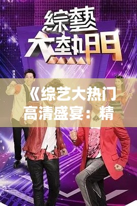 《综艺大热门高清盛宴:精彩瞬间尽收眼底》