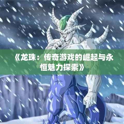 《龙珠:传奇游戏的崛起与永恒魅力探索》
