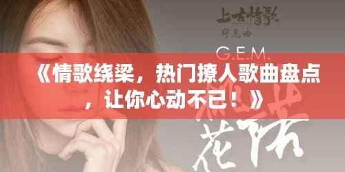 《情歌绕梁，热门撩人歌曲盘点，让你心动不已！》
