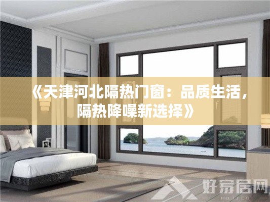 《天津河北隔热门窗:品质生活,隔热降噪新选择》