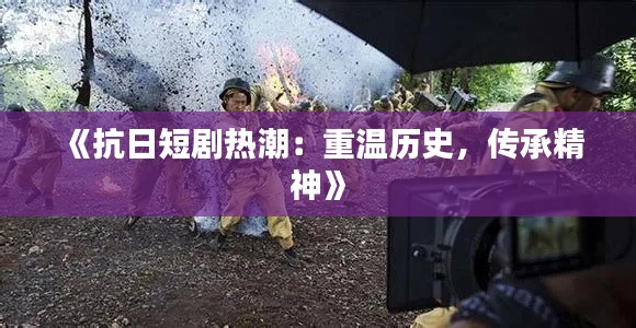 《抗日短剧热潮:重温历史,传承精神》