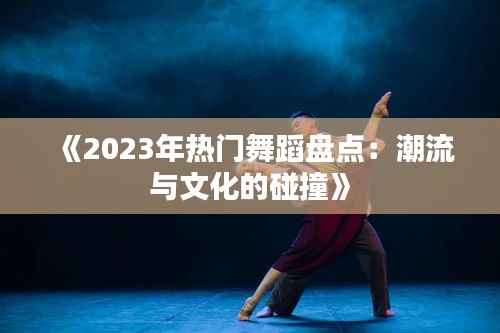 《2023年热门舞蹈盘点:潮流与文化的碰撞》